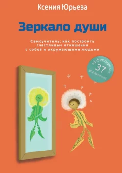 Зеркало души. Самоучитель: как построить счастливые отношения с собой и окружающими людьми, Ксения Юрьева