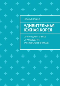 Удивительная Южная Корея. Серия «Удивительное страноведение. Калейдоскоп вопросов», Наталья Ильина