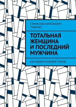 Тотальная женщина и последний мужчина. Как выжить в войне полов, Станислав Гущенко