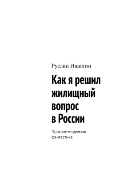 Как я решил жилищный вопрос в России. Программируемая фантастика, Руслан Ишалин