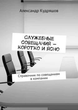 Служебные совещания – коротко и ясно. Справочник по совещаниям в компании Александр Кудряшов