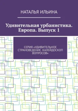 Удивительная урбанистика. Европа. Выпуск 1. Серия «Удивительное страноведение. Калейдоскоп вопросов», Наталья Ильина