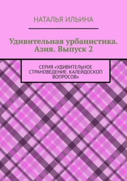 Удивительная урбанистика. Азия. Выпуск 2. Серия «Удивительное страноведение. Калейдоскоп вопросов» Наталья Ильина