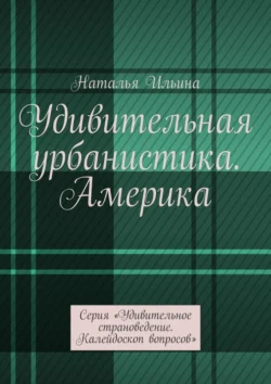 Удивительная урбанистика. Америка. Серия «Удивительное страноведение. Калейдоскоп вопросов», Наталья Ильина