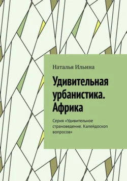 Удивительная урбанистика. Африка. Серия «Удивительное страноведение. Калейдоскоп вопросов», Наталья Ильина