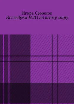 Исследуем НЛО по всему миру. Познайте тайны, Игорь Семенов