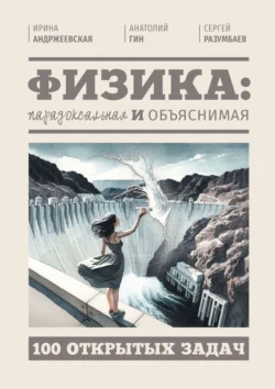 Физика: парадоксальная и объяснимая. 100 открытых задач, Ирина Андржеевская