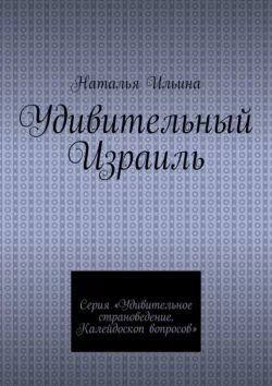 Удивительный Израиль. Серия «Удивительное страноведение. Калейдоскоп вопросов», Наталья Ильина