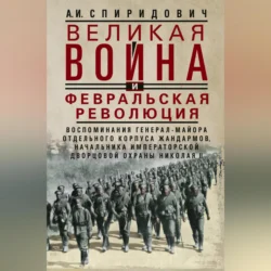 Великая война и Февральская революция 1914–1917 гг. Воспоминания генерал-майора Отдельного корпуса жандармов, начальника императорской дворцовой охраны Николая II, Александр Спиридович