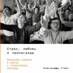 Страх, любовь и пропаганда: Механизмы влияния в сектах и тоталитарных системах, Александра Стайн