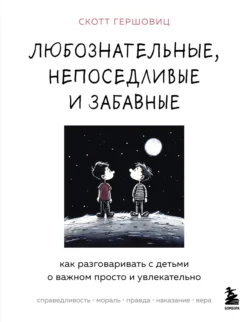 Любознательные, непоседливые и забавные. Как разговаривать с детьми о важном просто и увлекательно, Скотт Гершовиц