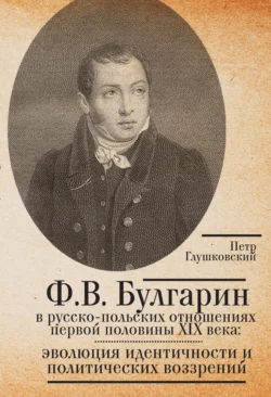 Ф.В. Булгарин в русско-польских отношениях первой половины XIX века: эволюция идентичности и политических воззрений, Петр Глушковский