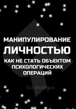 Манипулирование личностью. Как не стать объектом психологических операций Лэй Энстазия