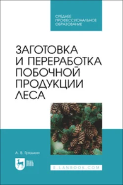 Заготовка и переработка побочной продукции леса. Учебное пособие для СПО, Анатолий Грязькин