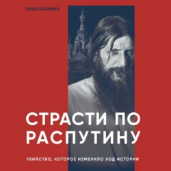 Страсти по Распутину. Убийство, которое изменило ход истории, Лана Паршина