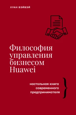 Философия управления бизнесом HUAWEI. Настольная книга современного предпринимателя, Хуан Вэйвэй