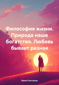 Философия жизни. Природа наше богатство. Любовь бывает разная, Ирина Сантоцкая