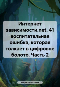 Интернет зависимости.net. 26 воспитательных ошибок  которые толкают в цифровое болото. Часть 2 Марина Алексеева