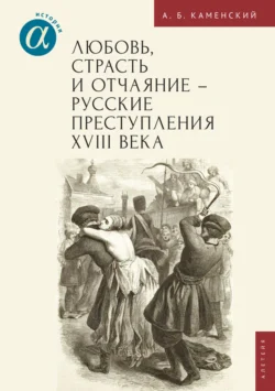 Любовь, страсть и отчаяние – русские преступления XVIII века, Александр Каменский