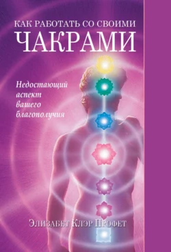 Как работать со своими чакрами. Недостающий аспект вашего благополучия, Элизабет Профет