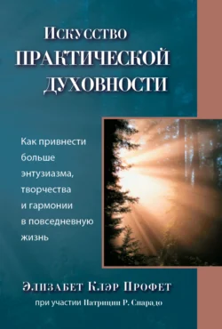 Исскуство практической духовности. Как привнести больше энтузиазма, творчества и гармонии в повседневную жизнь, Элизабет Профет