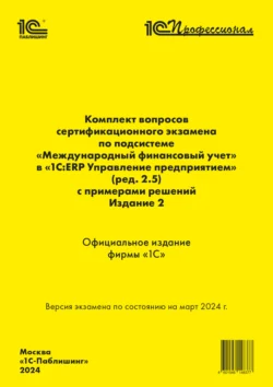 Комплект вопросов сертификационного экзамена «1С:Профессионал» по подсистеме «Международный финансовый учет» в «1С:ERP Управление предприятием 2» (ред. 2.5) с примерами решений. Издание 2, март 2024 (+ epub), Фирма «1С»