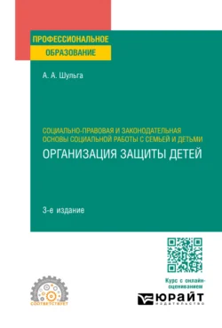 Социально-правовая и законодательная основы социальной работы с семьей и детьми: организация защиты детей 3-е изд., пер. и доп. Учебное пособие для СПО, Алексей Шульга