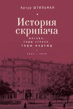 История скрипача. Москва. Годы страха, годы надежд. 1935-1979, Артур Штильман