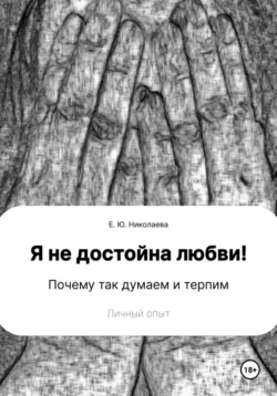 Я не достойна любви! Почему так думаем и терпим. Личный опыт, Екатерина Николаева