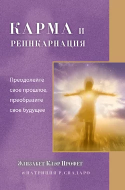 Карма и реинкарнация. Преодолейте свое прошлое, преобразите свое будущее, Элизабет Профет