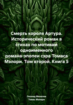 Смерть короля Артура. Исторический роман в стихах по мотивам одноименного романа-эпопеи сэра Томаса Мэлори. Том второй. Книга 5, Леонид Михелев