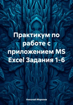 Практикум по работе с приложением MS Excel Задания 1-6 Николай Морозов