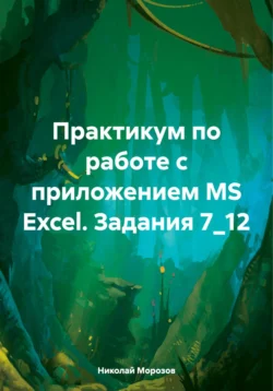 Практикум по работе с приложением MS Excel. Задания 7_12, Николай Морозов