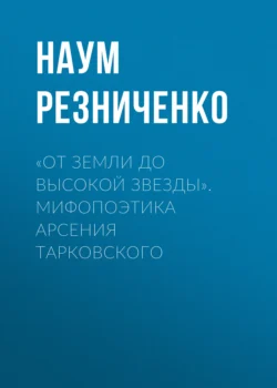 «От земли до высокой звезды». Мифопоэтика Арсения Тарковского, Наум Резниченко