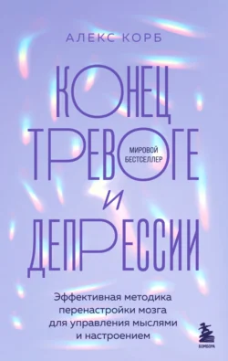 Конец тревоге и депрессии. Эффективная методика перенастройки мозга для управления мыслями и настроением, Алекс Корб