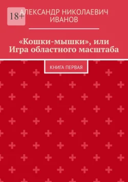 «Кошки-мышки», или Игра областного масштаба. Книга первая, Александр Иванов