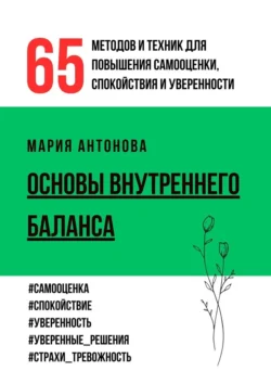 Основы внутреннего баланса. 65 методов и техник для повышения самооценки, спокойствия и уверенности, Мария Антонова