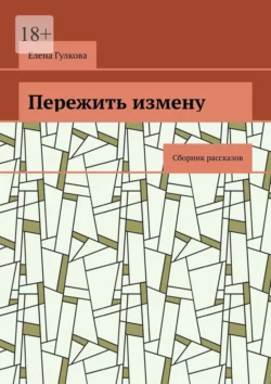 Пережить измену. Сборник рассказов, Елена Гулкова