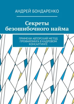 Секреты безошибочного найма. Примени авторский метод профайлинга в кадровом консалтинге, Андрей Бондаренко