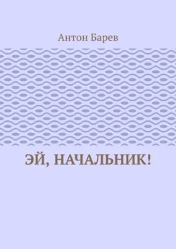 Эй  начальник! Антон Барев