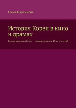 История Кореи в кино и драмах. Вторая половина 16-го – первая половина 17-го столетий, Елена Мартынова