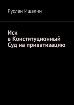 Иск в Конституционный Суд на приватизацию Руслан Ишалин