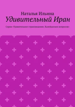 Удивительный Иран. Серия «Удивительное страноведение. Калейдоскоп вопросов» Наталья Ильина