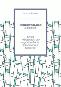 Удивительная Япония. Серия «Удивительное страноведение. Калейдоскоп вопросов» Наталья Ильина