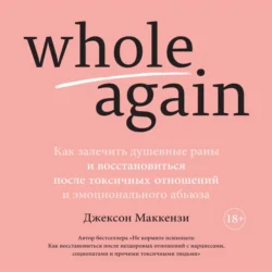 Whole again. Как залечить душевные раны и восстановиться после токсичных отношений и эмоционального абьюза, Джексон Маккензи