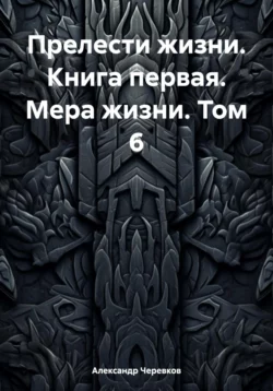 Прелести жизни. Книга первая. Мера жизни. Том 6, Александр Черевков