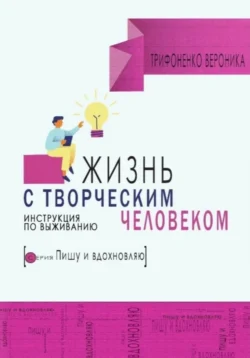 Жизнь с творческим человеком. Инструкция по выживанию, Вероника Трифоненко