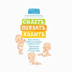 Сидеть, ползать, ходить. Как помочь ребенку сделать первый шаг? Эволюция движения от 0 до года, Галина Лупандина-Болотова