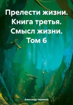 Прелести жизни Книга третья Смысл жизни Том-6 Александр Черевков