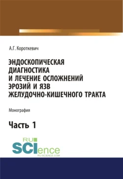 Эндоскопическая диагностика и лечение осложнений эрозий и язв желудочно-кишечного тракта. Часть 1. (Аспирантура, Бакалавриат, Магистратура). Монография., Алексей Короткевич